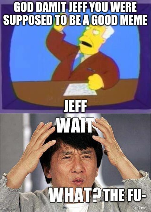 GOD DAMIT JEFF YOU WERE SUPPOSED TO BE A GOOD MEME; JEFF; THE FU- | image tagged in damn you | made w/ Imgflip meme maker