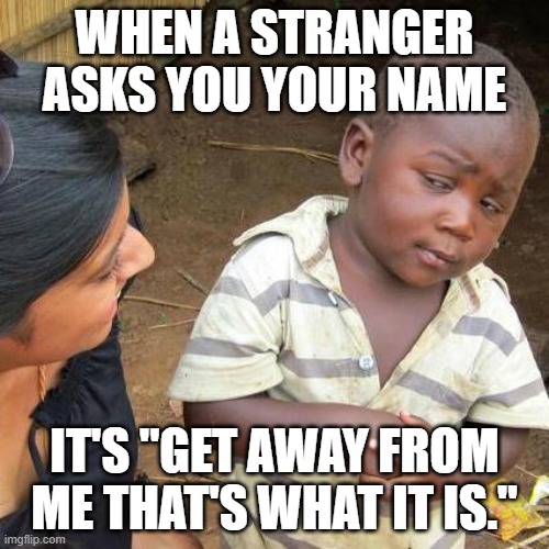 Third World Skeptical Kid Meme | WHEN A STRANGER ASKS YOU YOUR NAME; IT'S "GET AWAY FROM ME THAT'S WHAT IT IS." | image tagged in memes,third world skeptical kid | made w/ Imgflip meme maker