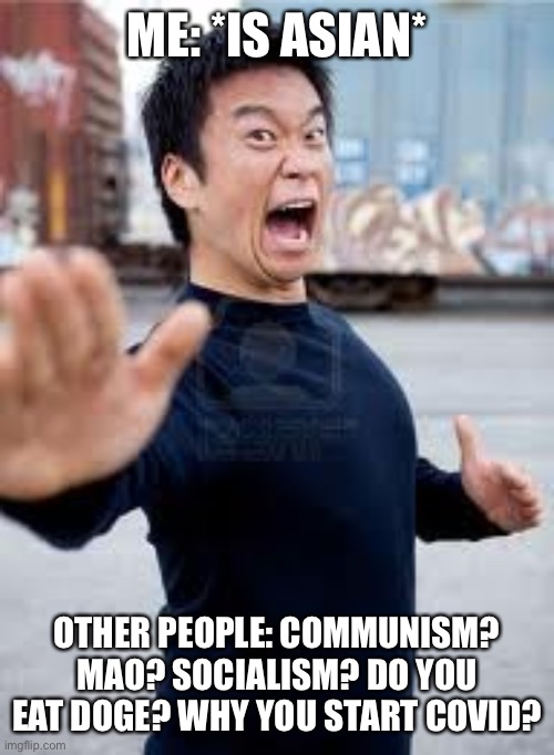 Angry Asian | ME: *IS ASIAN*; OTHER PEOPLE: COMMUNISM? MAO? SOCIALISM? DO YOU EAT DOGE? WHY YOU START COVID? | image tagged in memes,angry asian | made w/ Imgflip meme maker