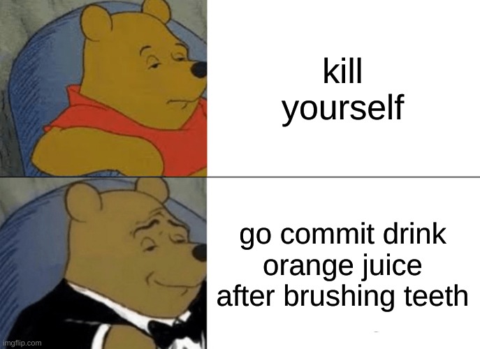 Tuxedo Winnie The Pooh | kill yourself; go commit drink orange juice after brushing teeth | image tagged in memes,tuxedo winnie the pooh | made w/ Imgflip meme maker