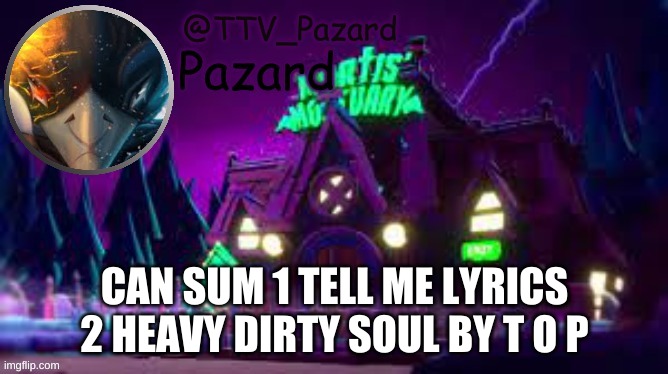 TTV_Pazard | CAN SUM 1 TELL ME LYRICS 2 HEAVY DIRTY SOUL BY T O P | image tagged in ttv_pazard | made w/ Imgflip meme maker
