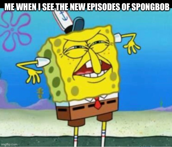 ME WHEN I SEE THE NEW EPISODES OF SPONGBOB | made w/ Imgflip meme maker
