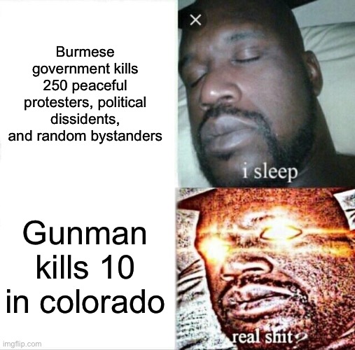 Another World | Burmese government kills 250 peaceful protesters, political dissidents, and random bystanders; Gunman kills 10 in colorado | image tagged in memes,sleeping shaq | made w/ Imgflip meme maker