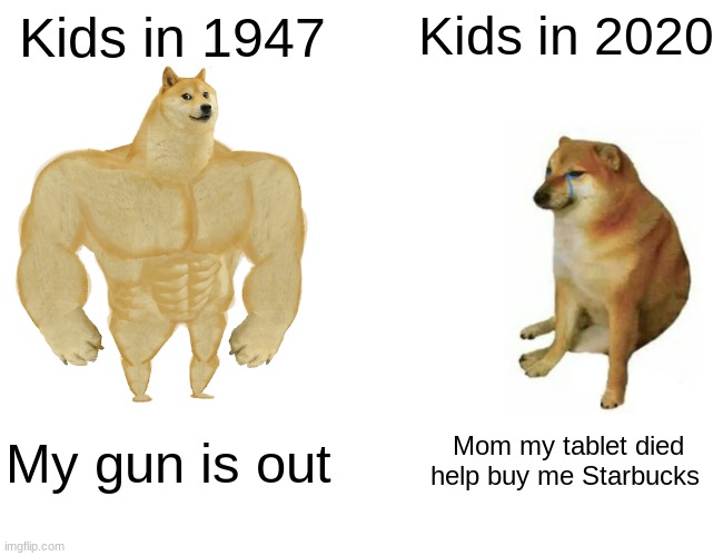Buff Doge vs. Cheems Meme | Kids in 1947; Kids in 2020; My gun is out; Mom my tablet died help buy me Starbucks | image tagged in memes,buff doge vs cheems | made w/ Imgflip meme maker
