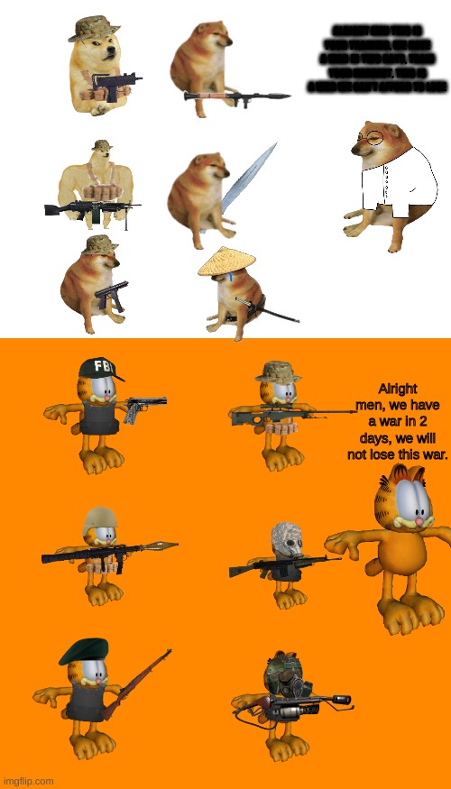 GARFIELD IS OWNED BY JIM DAVIS. ALSO THANKS TO WHOEVER MADE MOST OF THE TEMPS IN THE IMAGE | ALRIGHT MEN THIS IS YOUR TRAINING, WE HAVE A WAR IN TWO DAYS, TRAIN YOUR HARDEST, THIS IS A WAR WE CAN'T AFFORD TO LOSE; Alright men, we have a war in 2 days, we will not lose this war. | image tagged in blank white template,memes,blank transparent square | made w/ Imgflip meme maker