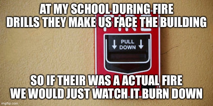 School | AT MY SCHOOL DURING FIRE DRILLS THEY MAKE US FACE THE BUILDING; SO IF THEIR WAS A ACTUAL FIRE WE WOULD JUST WATCH IT BURN DOWN | image tagged in school | made w/ Imgflip meme maker