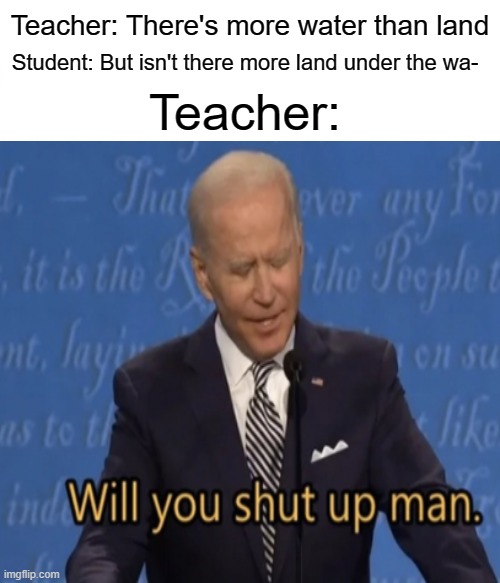 no | Teacher: There's more water than land; Student: But isn't there more land under the wa-; Teacher: | image tagged in no | made w/ Imgflip meme maker