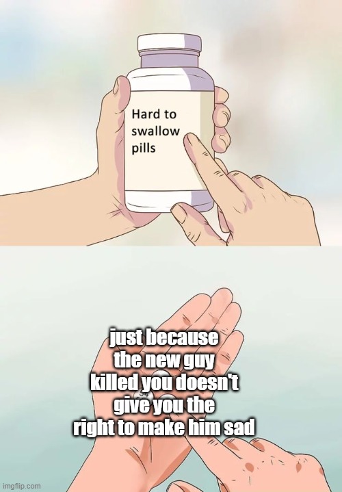 R6 Seige meme | just because the new guy killed you doesn't give you the right to make him sad | image tagged in memes,hard to swallow pills | made w/ Imgflip meme maker