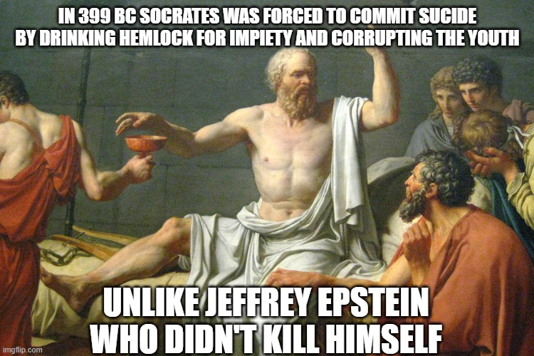 Socratepstein |  IN 399 BC SOCRATES WAS FORCED TO COMMIT SUCIDE BY DRINKING HEMLOCK FOR IMPIETY AND CORRUPTING THE YOUTH; UNLIKE JEFFREY EPSTEIN WHO DIDN'T KILL HIMSELF | image tagged in the last words of socrates,socrates,jeffrey epstein,epstein,greece | made w/ Imgflip meme maker