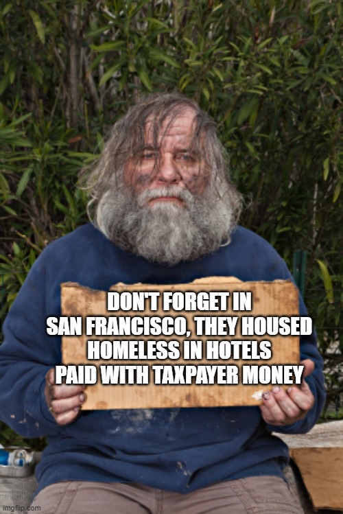 Blak Homeless Sign | DON'T FORGET IN SAN FRANCISCO, THEY HOUSED HOMELESS IN HOTELS PAID WITH TAXPAYER MONEY | image tagged in blak homeless sign | made w/ Imgflip meme maker