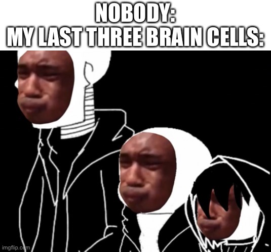 true story | NOBODY:
MY LAST THREE BRAIN CELLS: | image tagged in memes,funny,brain,bruh | made w/ Imgflip meme maker