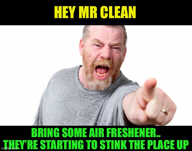 angry man shouting and pointing | HEY MR CLEAN BRING SOME AIR FRESHENER.. THEY’RE STARTING TO STINK THE PLACE UP | image tagged in angry man shouting and pointing | made w/ Imgflip meme maker