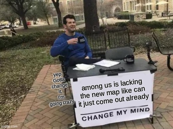 Change My Mind | yep. Gotta change it, I'm going crazy; among us is lacking the new map like can it just come out already | image tagged in memes,change my mind | made w/ Imgflip meme maker