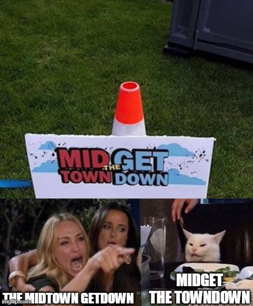 THE MIDTOWN GETDOWN; MIDGET THE TOWNDOWN | image tagged in woman yelling at cat,memes | made w/ Imgflip meme maker