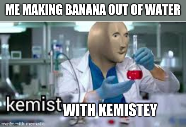 kemist | ME MAKING BANANA OUT OF WATER; WITH KEMISTEY | image tagged in kemist | made w/ Imgflip meme maker