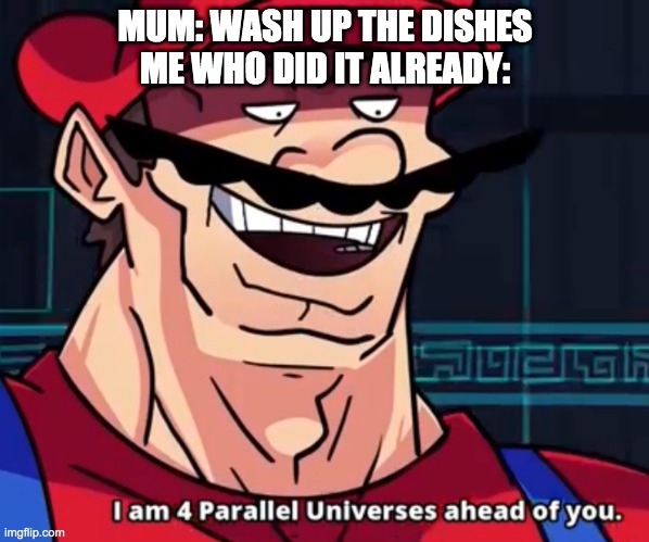 I Am 4 Parallel Universes Ahead Of You | MUM: WASH UP THE DISHES
ME WHO DID IT ALREADY: | image tagged in i am 4 parallel universes ahead of you | made w/ Imgflip meme maker