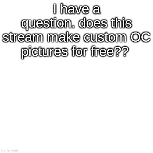 Blank Transparent Square | I have a question. does this stream make custom OC pictures for free?? | image tagged in memes,blank transparent square | made w/ Imgflip meme maker