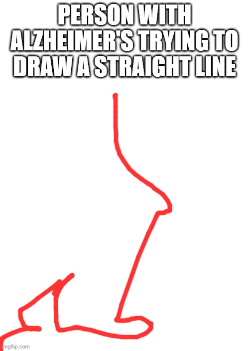 srry people with Alzheimer's | PERSON WITH ALZHEIMER'S TRYING TO DRAW A STRAIGHT LINE | image tagged in white blank space,alzheimer's,line,red line,straight line,funny memes | made w/ Imgflip meme maker
