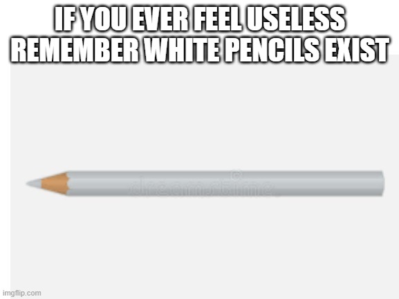  IF YOU EVER FEEL USELESS REMEMBER WHITE PENCILS EXIST | image tagged in memes,memes | made w/ Imgflip meme maker