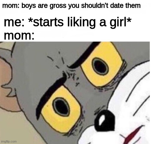 okay boys are good you should date boys- | mom: boys are gross you shouldn't date them; me: *starts liking a girl*; mom: | image tagged in confused tom | made w/ Imgflip meme maker