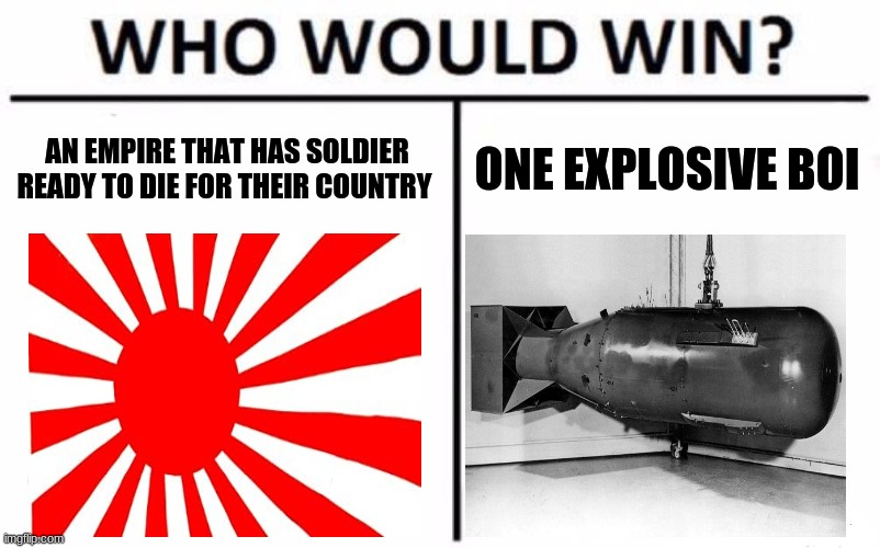 who do you think will win? | AN EMPIRE THAT HAS SOLDIER READY TO DIE FOR THEIR COUNTRY; ONE EXPLOSIVE BOI | image tagged in memes,who would win | made w/ Imgflip meme maker
