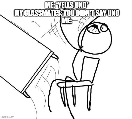 Flip Table | ME: *YELLS UNO*
MY CLASSMATES: YOU DIDN'T SAY UNO
ME: | image tagged in flip table | made w/ Imgflip meme maker