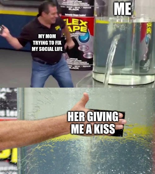 Flex Tape | ME; MY MOM TRYING TO FIX MY SOCIAL LIFE; HER GIVING ME A KISS | image tagged in flex tape | made w/ Imgflip meme maker