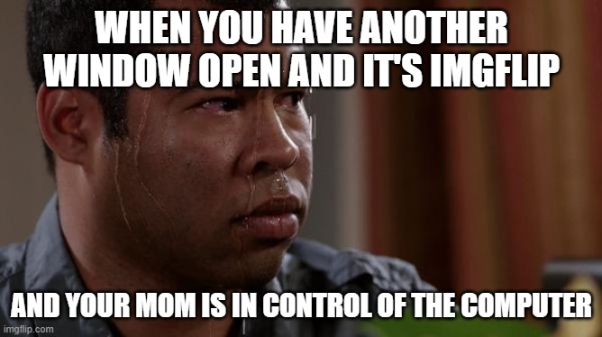 ... | WHEN YOU HAVE ANOTHER WINDOW OPEN AND IT'S IMGFLIP; AND YOUR MOM IS IN CONTROL OF THE COMPUTER | image tagged in sweating bullets | made w/ Imgflip meme maker