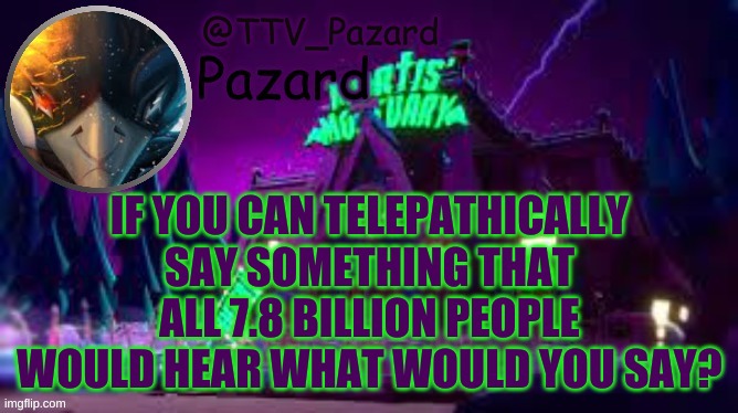 TTV_Pazard | IF YOU CAN TELEPATHICALLY SAY SOMETHING THAT ALL 7.8 BILLION PEOPLE WOULD HEAR WHAT WOULD YOU SAY? | image tagged in ttv_pazard | made w/ Imgflip meme maker