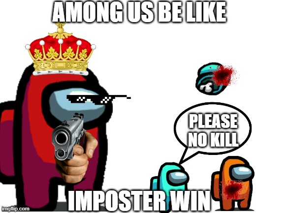 That meme may not be good sorry :( | AMONG US BE LIKE; PLEASE NO KILL; IMPOSTER WIN | image tagged in blank white template,spam | made w/ Imgflip meme maker