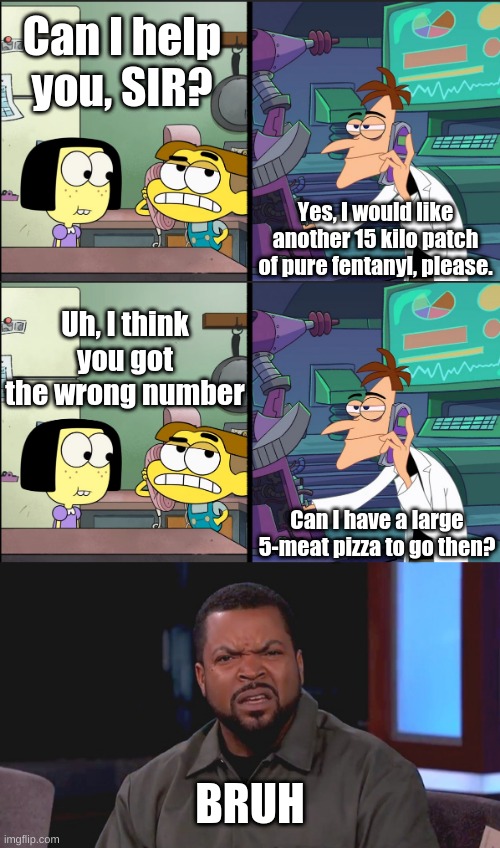 Idfk I'm bored | Can I help you, SIR? Yes, I would like another 15 kilo patch of pure fentanyl, please. Uh, I think you got the wrong number; Can I have a large 5-meat pizza to go then? BRUH | image tagged in two way phonecall,really ice cube | made w/ Imgflip meme maker