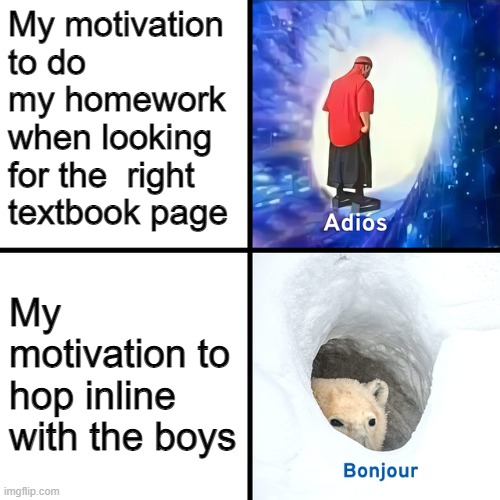 I don't know how to title memes | My motivation to do my homework when looking for the  right textbook page; My motivation to hop inline with the boys | image tagged in adios bonjour | made w/ Imgflip meme maker