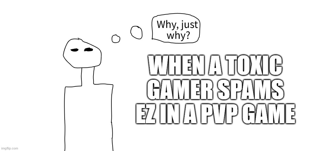 Why, just why? | WHEN A TOXIC GAMER SPAMS EZ IN A PVP GAME | image tagged in why just why,bad drawing man | made w/ Imgflip meme maker