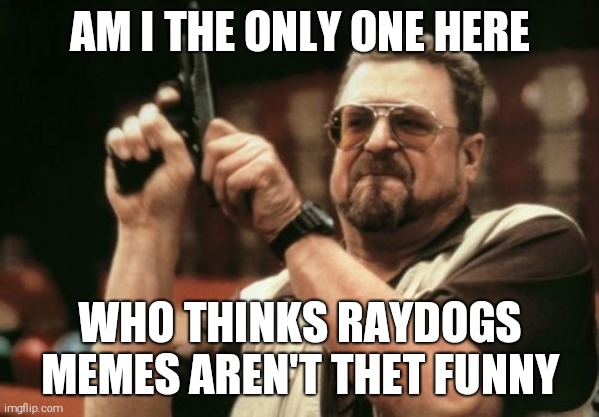 Am I The Only One Around Here | AM I THE ONLY ONE HERE; WHO THINKS RAYDOGS MEMES AREN'T THET FUNNY | image tagged in memes,am i the only one around here | made w/ Imgflip meme maker