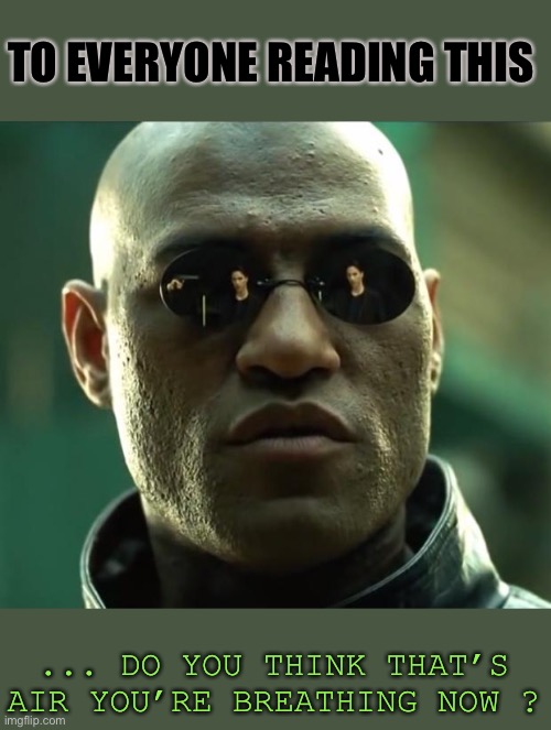 Morpheus  | TO EVERYONE READING THIS ... DO YOU THINK THAT’S AIR YOU’RE BREATHING NOW ? | image tagged in morpheus | made w/ Imgflip meme maker