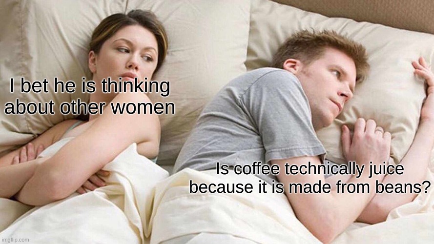 I Bet He's Thinking About Other Women | I bet he is thinking about other women; Is coffee technically juice because it is made from beans? | image tagged in memes,i bet he's thinking about other women,funny,coffee | made w/ Imgflip meme maker
