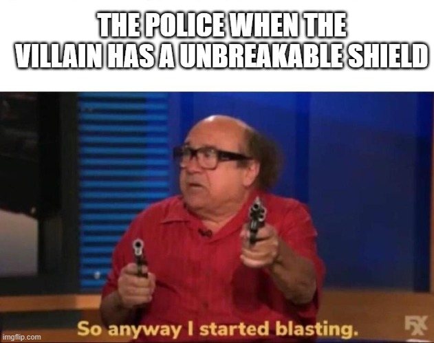 So anyway I started blasting | THE POLICE WHEN THE VILLAIN HAS A UNBREAKABLE SHIELD | image tagged in so anyway i started blasting | made w/ Imgflip meme maker