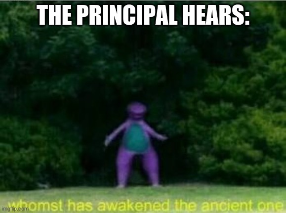 Whomst has awakened the ancient one | THE PRINCIPAL HEARS: | image tagged in whomst has awakened the ancient one | made w/ Imgflip meme maker