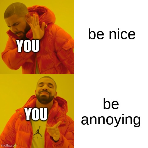 e | be nice; YOU; be annoying; YOU | image tagged in memes,drake hotline bling | made w/ Imgflip meme maker