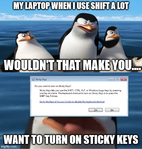 Sticky keys | MY LAPTOP WHEN I USE SHIFT A LOT; WOULDN'T THAT MAKE YOU.... WANT TO TURN ON STICKY KEYS | image tagged in wouldn't that make you | made w/ Imgflip meme maker