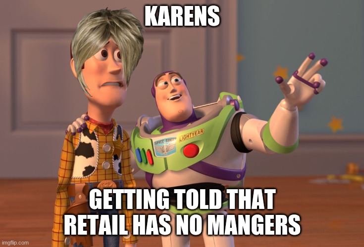 nyeheheheheheheehehh | KARENS; GETTING TOLD THAT RETAIL HAS NO MANGERS | image tagged in memes,x x everywhere | made w/ Imgflip meme maker