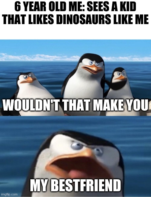 Wouldn't that make you | 6 YEAR OLD ME: SEES A KID THAT LIKES DINOSAURS LIKE ME; WOULDN'T THAT MAKE YOU; MY BESTFRIEND | image tagged in wouldn't that make you | made w/ Imgflip meme maker
