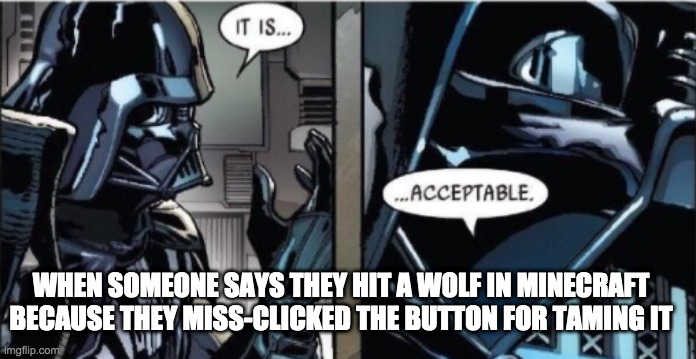 It Is Acceptable | WHEN SOMEONE SAYS THEY HIT A WOLF IN MINECRAFT BECAUSE THEY MISS-CLICKED THE BUTTON FOR TAMING IT | image tagged in it is acceptable | made w/ Imgflip meme maker