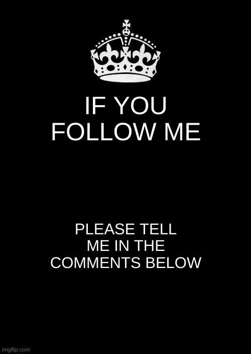 Please Follow and Comment | IF YOU FOLLOW ME; PLEASE TELL ME IN THE COMMENTS BELOW | image tagged in memes,keep calm and carry on black | made w/ Imgflip meme maker