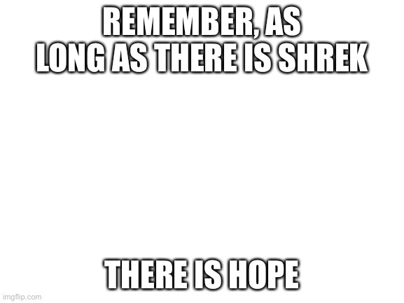 Idk if this is good | REMEMBER, AS LONG AS THERE IS SHREK; THERE IS HOPE | image tagged in blank white template | made w/ Imgflip meme maker