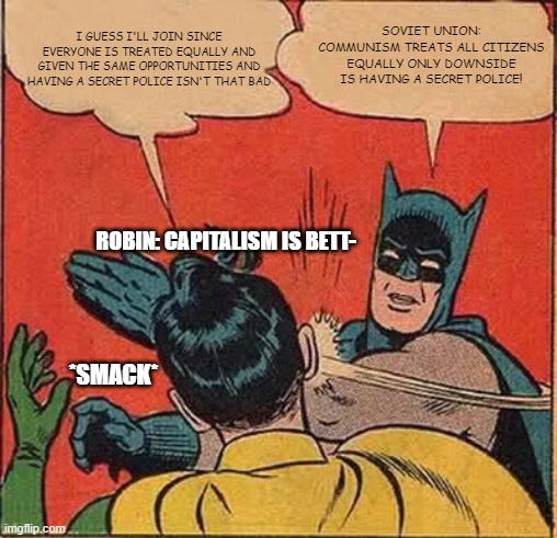 Batman Slapping Robin | I GUESS I'LL JOIN SINCE EVERYONE IS TREATED EQUALLY AND GIVEN THE SAME OPPORTUNITIES AND HAVING A SECRET POLICE ISN'T THAT BAD; SOVIET UNION: COMMUNISM TREATS ALL CITIZENS EQUALLY ONLY DOWNSIDE IS HAVING A SECRET POLICE! ROBIN: CAPITALISM IS BETT-; *SMACK* | image tagged in memes,batman slapping robin | made w/ Imgflip meme maker