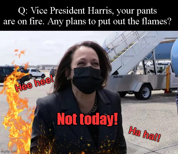 Kamala Harris laughs it off | Q: Vice President Harris, your pants are on fire. Any plans to put out the flames? Hee hee! Not today! Ha ha!! | image tagged in kamala harris not today laugh,indifference,liar liar pants on fire,kamala harris doesn't care,border crisis,illegal immigration | made w/ Imgflip meme maker