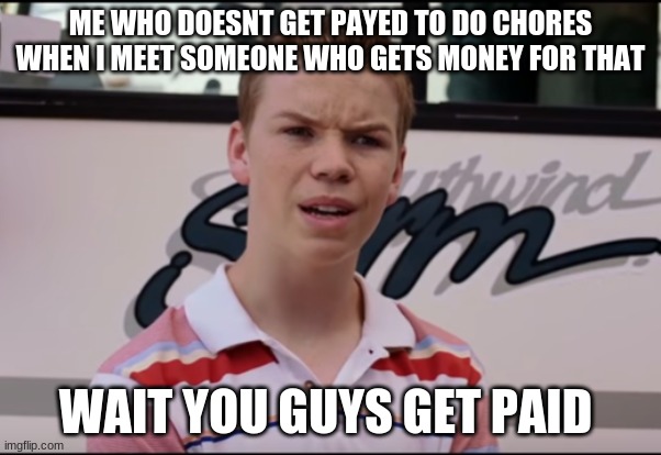 no | ME WHO DOESN'T GET PAID TO DO CHORES WHEN I MEET SOMEONE WHO GETS MONEY FOR THAT; WAIT YOU GUYS GET PAID | image tagged in you guys are getting paid,school,chores | made w/ Imgflip meme maker