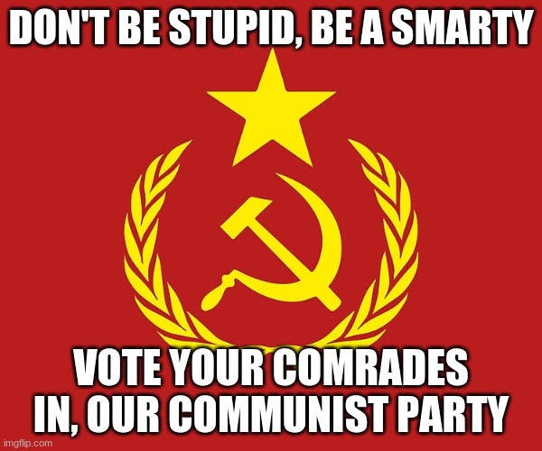 Communist flag | DON'T BE STUPID, BE A SMARTY; VOTE YOUR COMRADES IN, OUR COMMUNIST PARTY | image tagged in communist flag | made w/ Imgflip meme maker