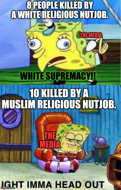 Mainstream Media Double Standard | 8 PEOPLE KILLED BY A WHITE RELIGIOUS NUTJOB. THE MEDIA; WHITE SUPREMACY!! 10 KILLED BY A MUSLIM RELIGIOUS NUTJOB. THE MEDIA | image tagged in memes,mocking spongebob,spongebob ight imma head out,mainstream media | made w/ Imgflip meme maker
